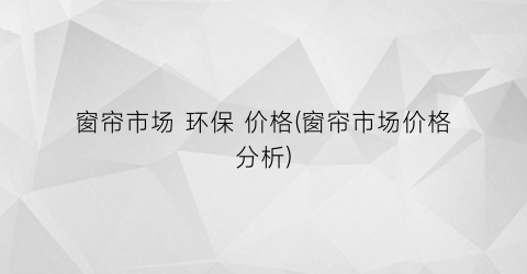 窗帘市场 环保 价格(窗帘市场价格分析)